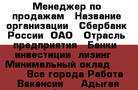 Менеджер по продажам › Название организации ­ Сбербанк России, ОАО › Отрасль предприятия ­ Банки, инвестиции, лизинг › Минимальный оклад ­ 24 000 - Все города Работа » Вакансии   . Адыгея респ.,Адыгейск г.